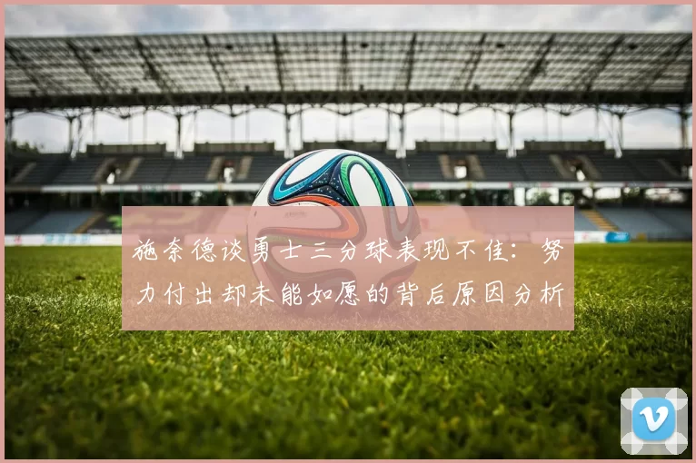 施奈德谈勇士三分球表现不佳：努力付出却未能如愿的背后原因分析