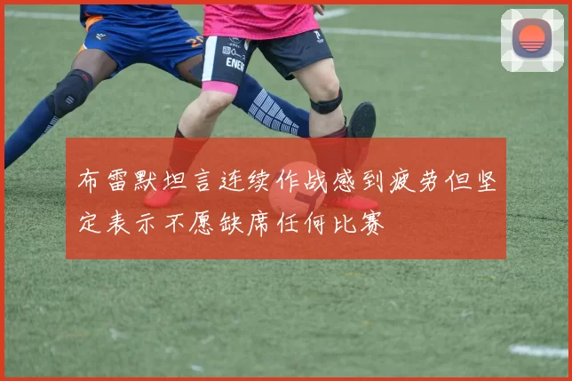 布雷默坦言连续作战感到疲劳但坚定表示不愿缺席任何比赛