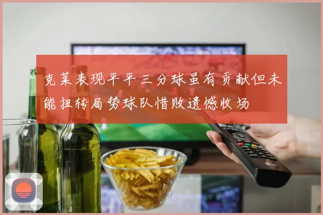 克莱表现平平三分球虽有贡献但未能扭转局势球队惜败遗憾收场