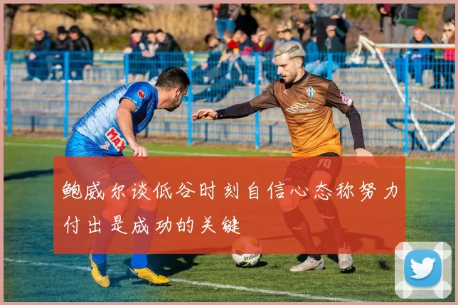 鲍威尔谈低谷时刻自信心态称努力付出是成功的关键