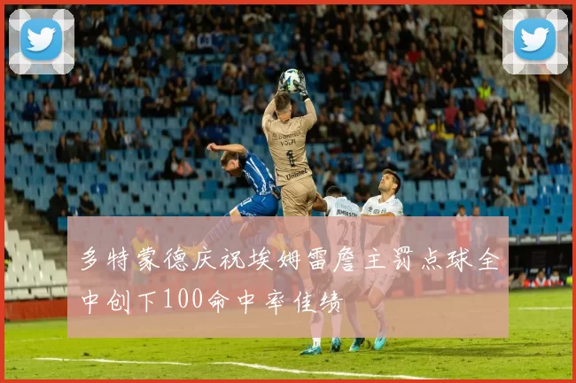 多特蒙德庆祝埃姆雷詹主罚点球全中创下100命中率佳绩