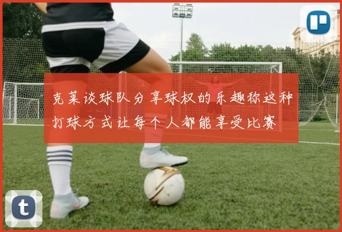 克莱谈球队分享球权的乐趣称这种打球方式让每个人都能享受比赛