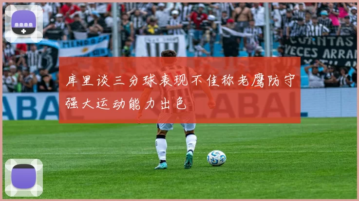 库里谈三分球表现不佳称老鹰防守强大运动能力出色