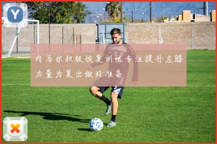 内马尔积极恢复训练专注提升左膝力量为复出做好准备